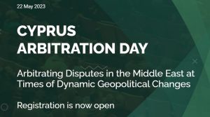 The Cyprus Arbitration Day: Arbitrating Disputes in the Middle East at Times of Dynamic Geopolitical Changes, 22 Μay 2023,  Amathus Beach Hotel, Limassol